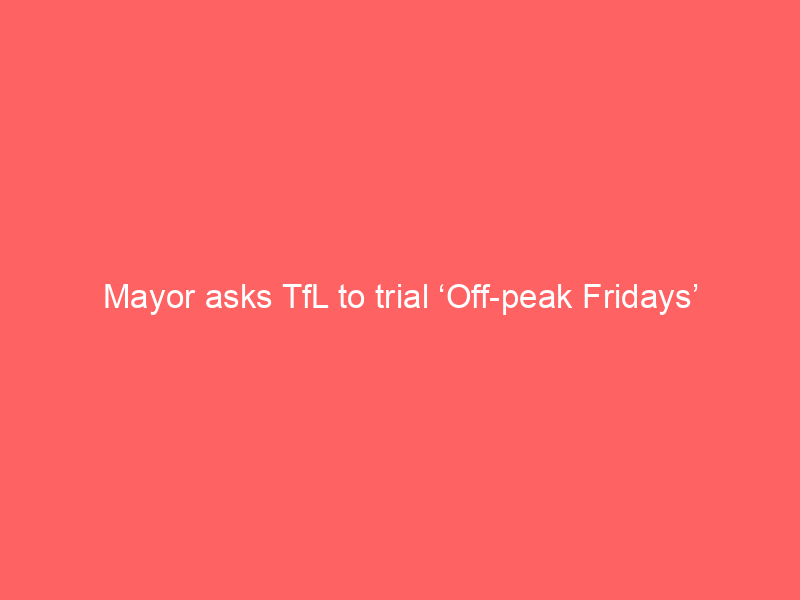 Mayor asks TfL to trial ‘Off-peak Fridays’