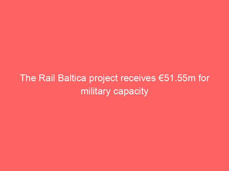 The Rail Baltica project receives €51.55m for military capacity